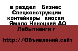  в раздел : Бизнес » Спецконструкции, контейнеры, киоски . Ямало-Ненецкий АО,Лабытнанги г.